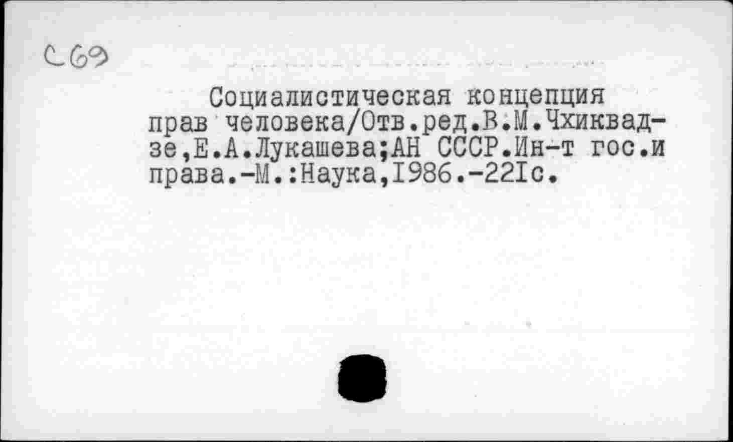 ﻿Социалистическая концепция прав человека/Отв.ред.В.М.Чхиквадзе^.А. Лукашева;АН СССР.Ин-т гос.и права.-М.:Наука,1986.-221с.